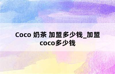 Coco 奶茶 加盟多少钱_加盟coco多少钱